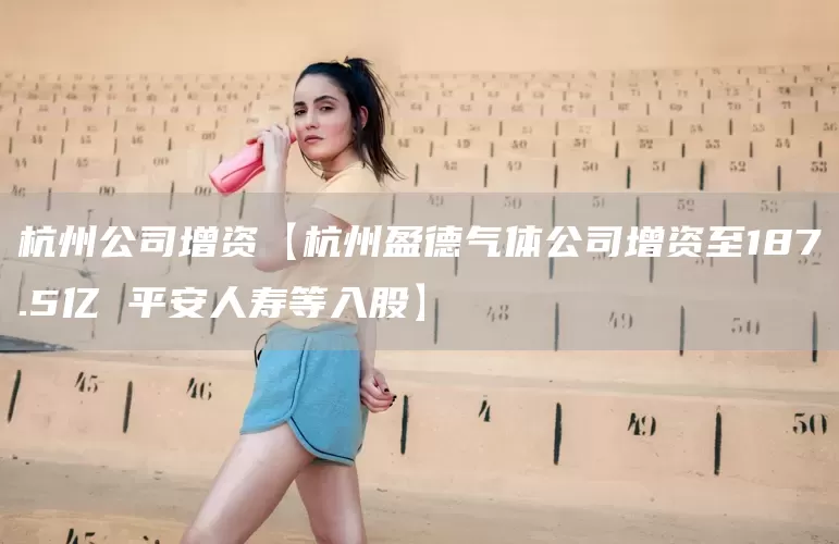 杭州公司增资【杭州盈德气体公司增资至187.5亿 平安人寿等入股】(图1) 杭州公司增资【杭州盈德气体公司增资至187.5亿 平安人寿等入股】(图1)