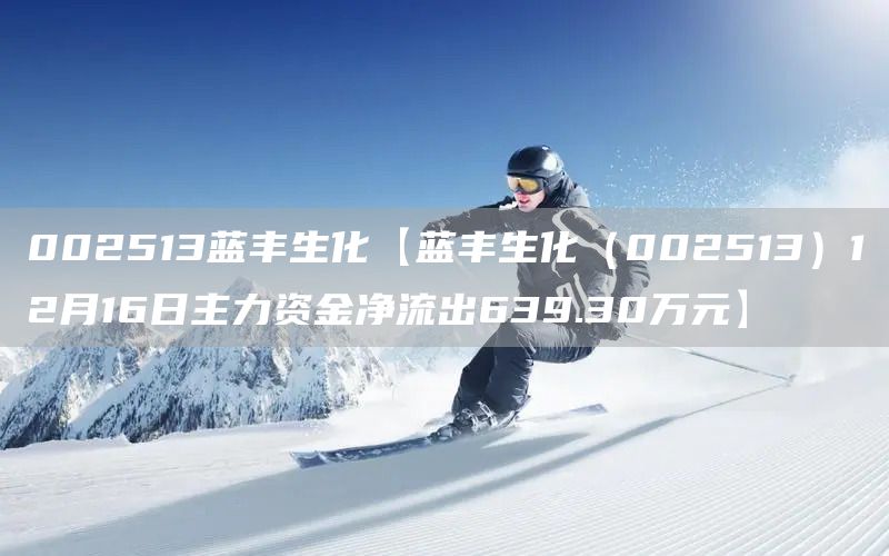002513蓝丰生化【蓝丰生化(002513)12月16日主力资金净流出639.30万元】(图1) 002513蓝丰生化【蓝丰生化(002513)12月16日主力资金净流出639.30万元】(图1)