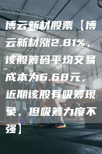 博云新材股票【博云新材涨2.81%，该股筹码平均交易成本为6.68元，近期该股有吸筹现象，但吸筹力度不强】(图1)