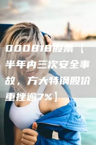 000818股票【半年内三次安全事故，方大特钢股价重挫逾7%】(图1)