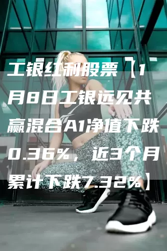 工银红利股票【1月8日工银远见共赢混合A1净值下跌0.36%,近3个月累计下跌7.32%】(图1) 工银红利股票【1月8日工银远见共赢混合A1净值下跌0.36%,近3个月累计下跌7.32%】(图1)