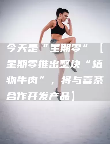 今天是“星期零”【星期零推出整块“植物牛肉”,将与喜茶合作开发产品】(图1) 今天是“星期零”【星期零推出整块“植物牛肉”,将与喜茶合作开发产品】(图1)