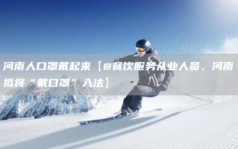 河南人口罩戴起来【@餐饮服务从业人员，河南拟将“戴口罩”入法】(图1)