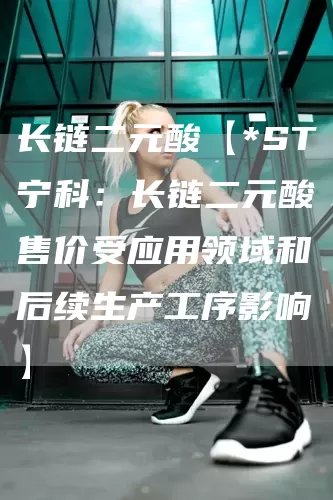 长链二元酸【*ST宁科：长链二元酸售价受应用领域和后续生产工序影响】(图1)