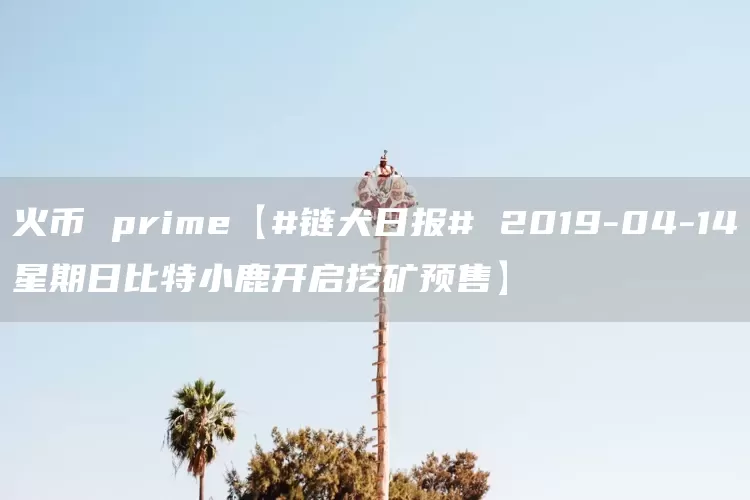 火币 prime【#链犬日报# 2019-04-14星期日比特小鹿开启挖矿预售】(图1)