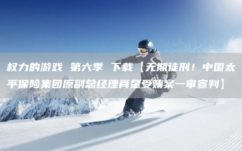 权力的游戏 第六季 下载【无期徒刑！中国太平保险集团原副总经理肖星受贿案一审宣判】(图1)