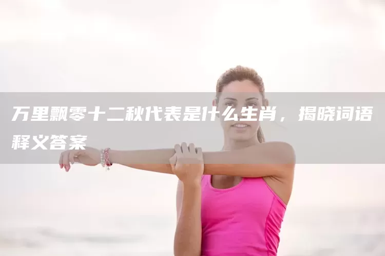 万里飘零十二秋代表是什么生肖，揭晓词语释义答案(图1)