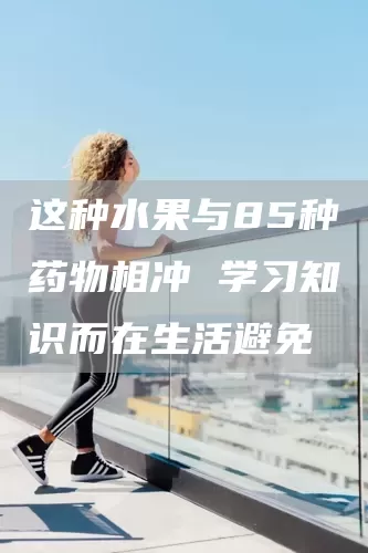 这种水果与85种药物相冲 学习知识而在生活避免(图1)