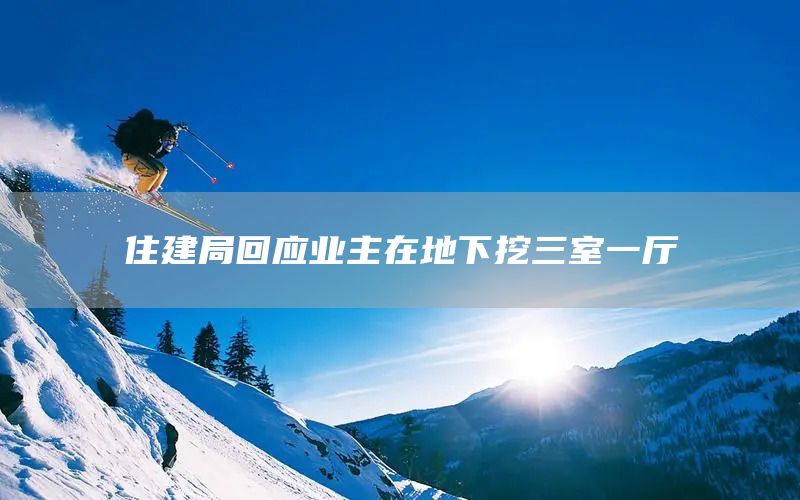 住建局回应业主在地下挖三室一厅(图1)