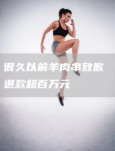 很久以前羊肉串致歉 退款超百万元(图1)