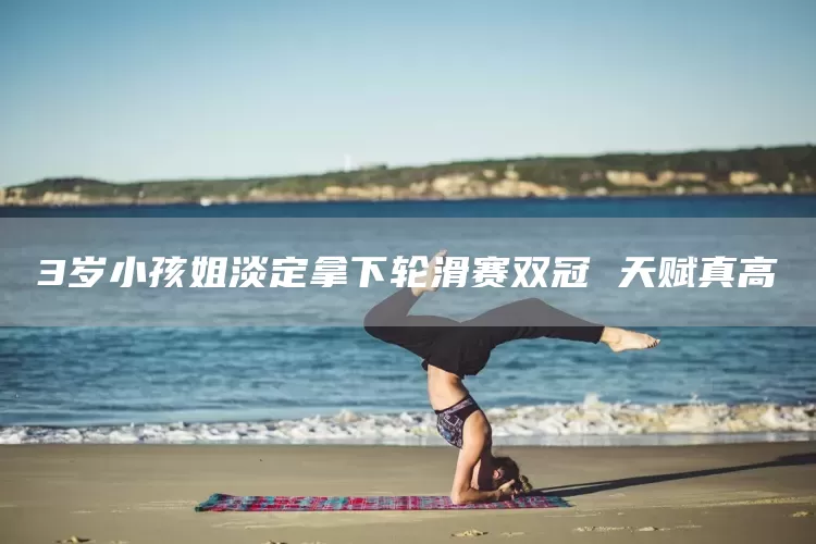 3岁小孩姐淡定拿下轮滑赛双冠 天赋真高(图1)