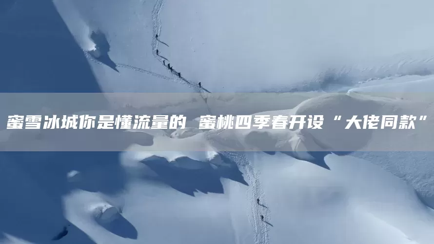 蜜雪冰城你是懂流量的 蜜桃四季春开设“大佬同款”(图1)
