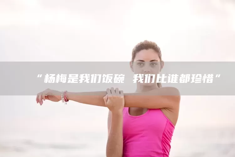 “杨梅是我们饭碗 我们比谁都珍惜”(图1)