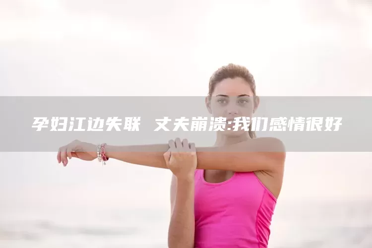 孕妇江边失联 丈夫崩溃:我们感情很好(图1)