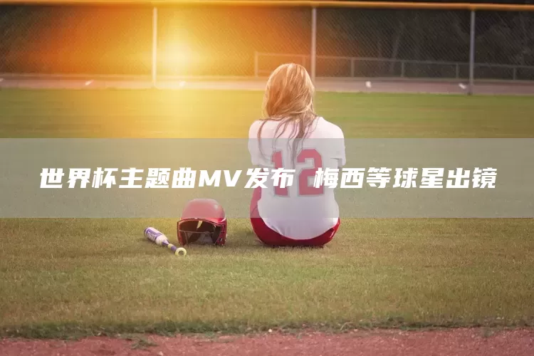 世界杯主题曲MV发布 梅西等球星出镜(图1)