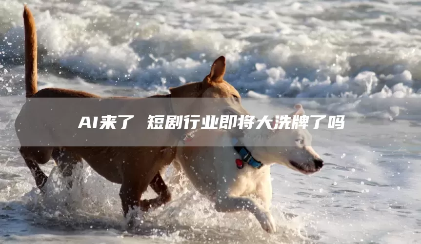 AI来了 短剧行业即将大洗牌了吗(图1)