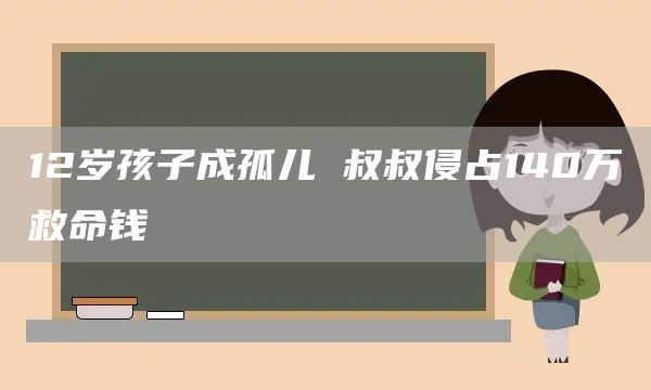 12岁孩子成孤儿 叔叔侵占140万救命钱(图1)