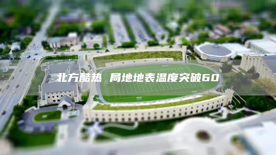 北方酷热 局地地表温度突破60℃(图1)