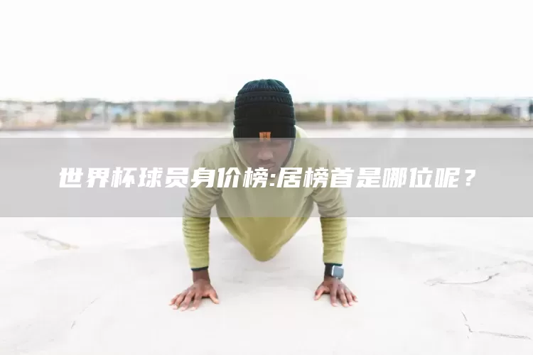 世界杯球员身价榜:居榜首是哪位呢？(图1)