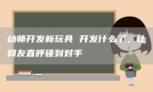 幼师开发新玩具 开发什么了，让网友直呼碰到对手(图1)