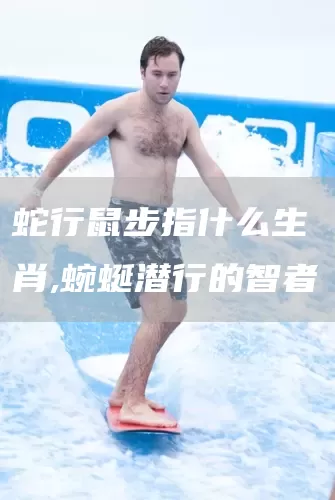 蛇行鼠步指什么生肖,蜿蜒潜行的智者(图1)