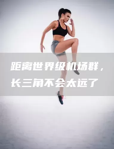 距离世界级机场群，长三角不会太远了(图1)