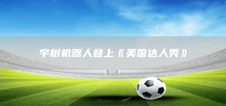宇树机器人登上《美国达人秀》(图1)