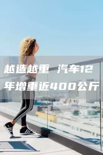 越造越重 汽车12年增重近400公斤(图1)