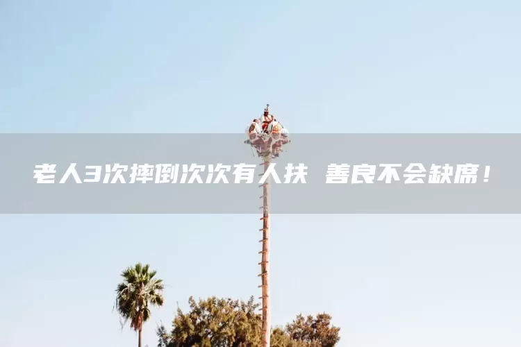 老人3次摔倒次次有人扶 善良不会缺席！(图1)