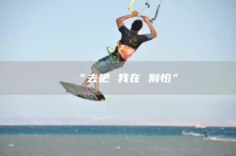 “去吧 我在 别怕”(图1) “去吧 我在 别怕”(图1)