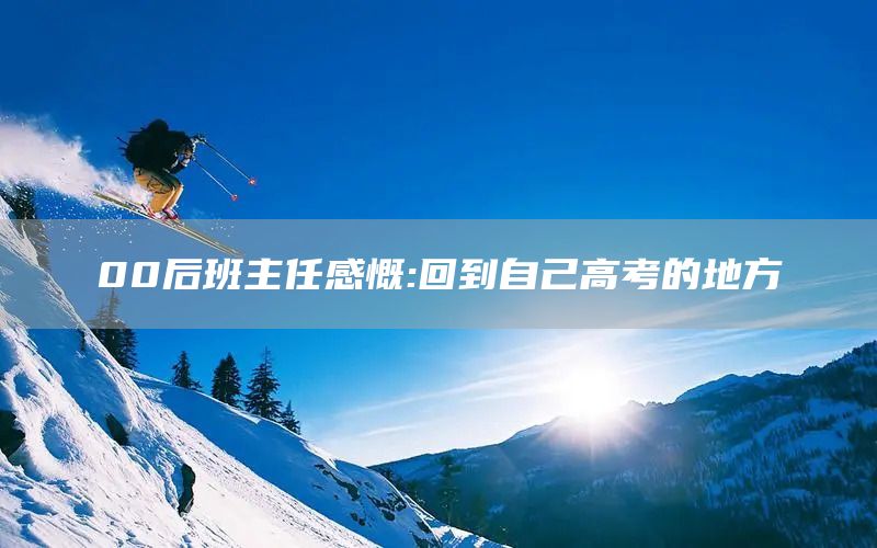 00后班主任感慨:回到自己高考的地方(图1) 00后班主任感慨:回到自己高考的地方(图1)