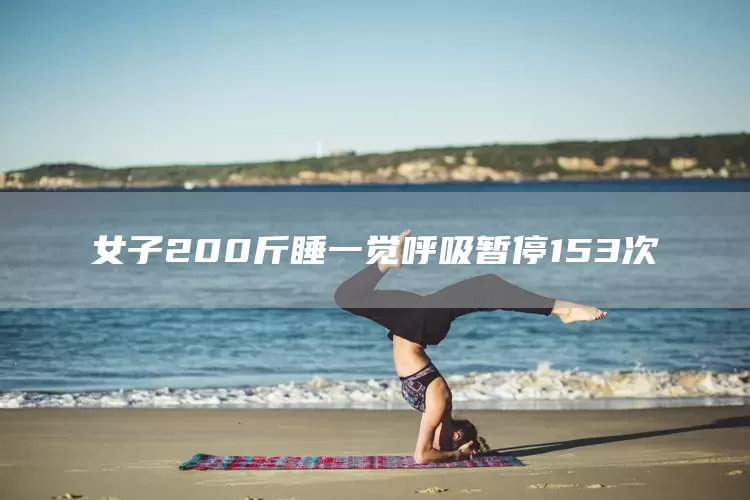 女子200斤睡一觉呼吸暂停153次(图1) 女子200斤睡一觉呼吸暂停153次(图1)