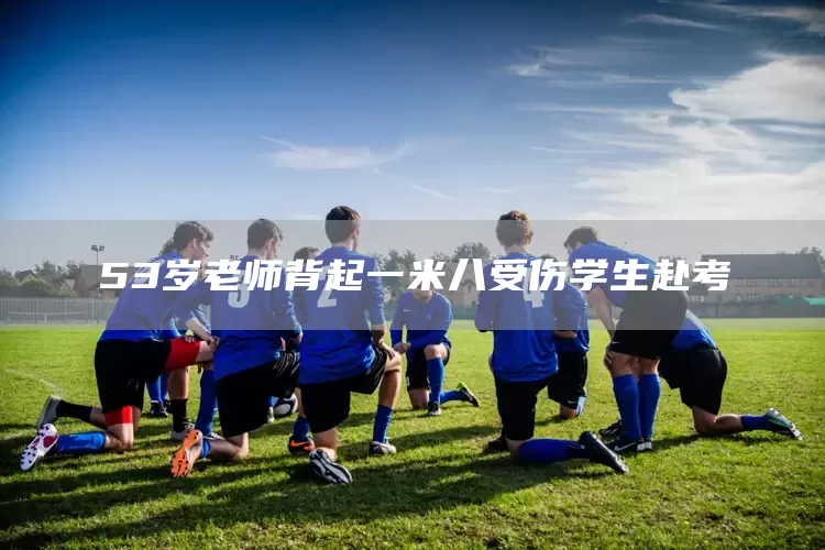 53岁老师背起一米八受伤学生赴考(图1)
