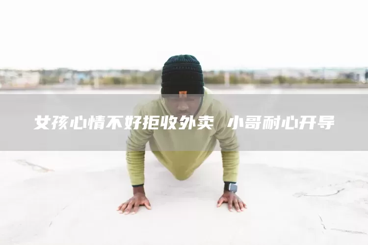 女孩心情不好拒收外卖 小哥耐心开导(图1) 女孩心情不好拒收外卖 小哥耐心开导(图1)