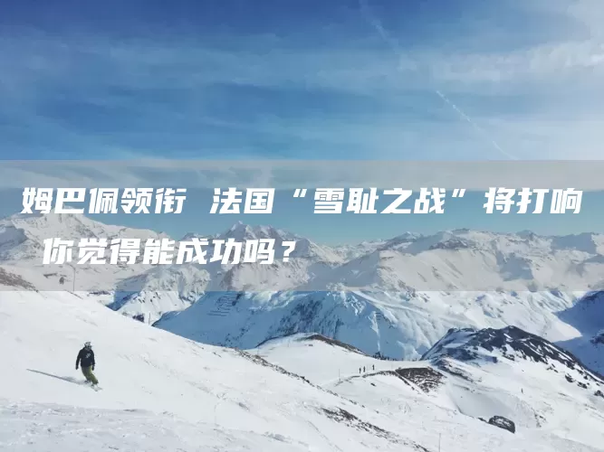 姆巴佩领衔 法国“雪耻之战”将打响 你觉得能成功吗？(图1)