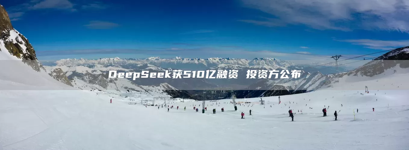 DeepSeek获510亿融资 投资方公布(图1) DeepSeek获510亿融资 投资方公布(图1)