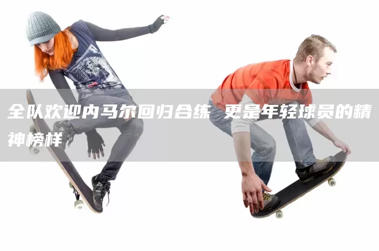 全队欢迎内马尔回归合练 更是年轻球员的精神榜样(图1) 全队欢迎内马尔回归合练 更是年轻球员的精神榜样(图1)