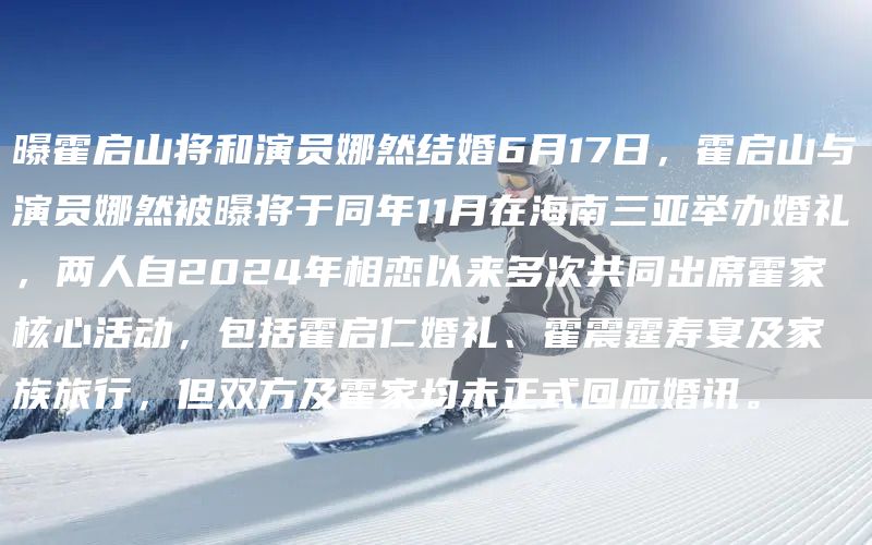 曝霍启山将和演员娜然结婚6月17日，霍启山与演员娜然被曝将于同年11月在海南三亚举办婚礼，两人自2024年相恋以来多次共同出席霍家核心活动，包括霍启仁婚礼、霍震霆寿宴及家族旅行，但双方及霍家均未正式回应婚讯。‌‌(图1)