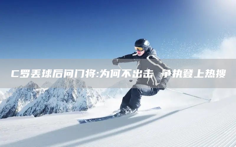 C罗丢球后问门将:为何不出击 争执登上热搜(图1)