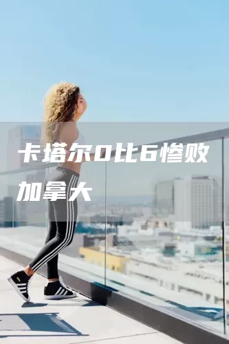 卡塔尔0比6惨败加拿大(图1)