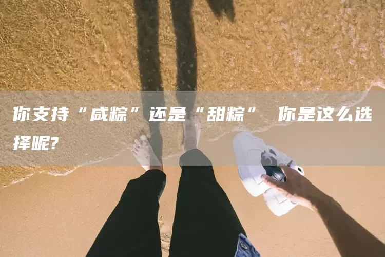 你支持“咸粽”还是“甜粽” 你是这么选择呢?(图1)