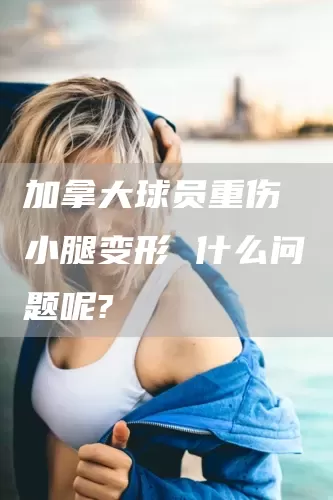 加拿大球员重伤 小腿变形 什么问题呢?(图1)