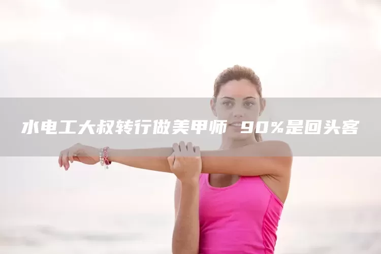 水电工大叔转行做美甲师 90%是回头客(图1)