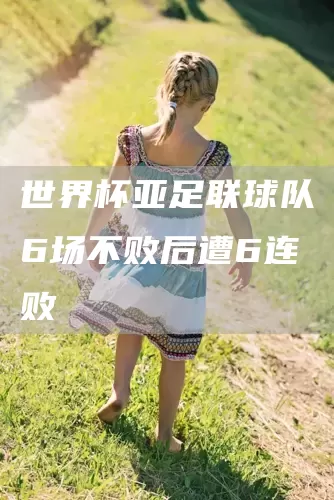 世界杯亚足联球队6场不败后遭6连败(图1)