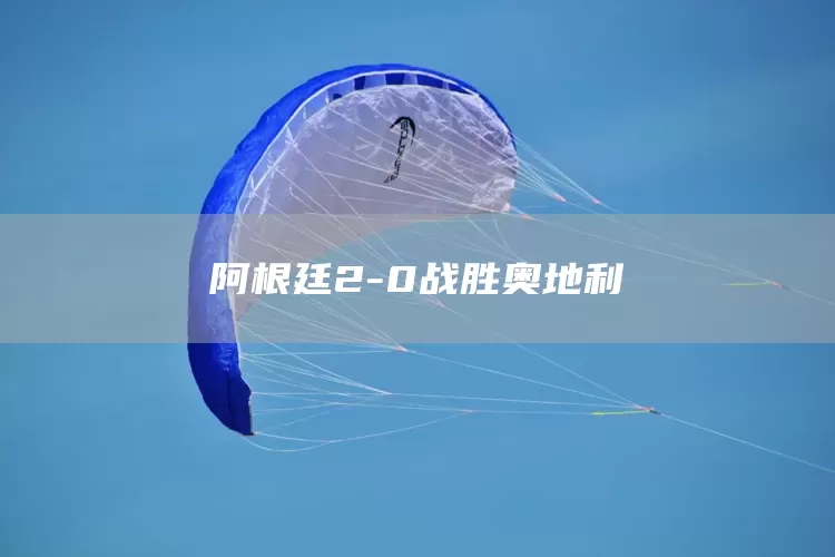 阿根廷2-0战胜奥地利(图1)