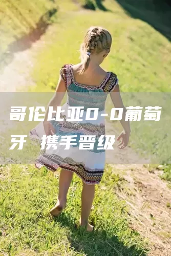 哥伦比亚0-0葡萄牙 携手晋级(图1)