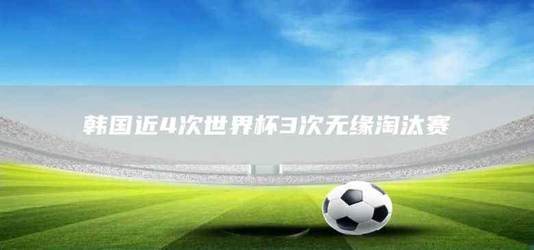 韩国近4次世界杯3次无缘淘汰赛(图1)
