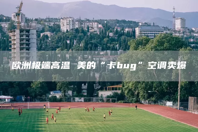 欧洲极端高温 美的“卡bug”空调卖爆(图1)
