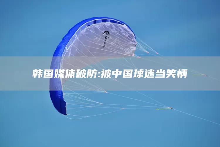 韩国媒体破防:被中国球迷当笑柄(图1)