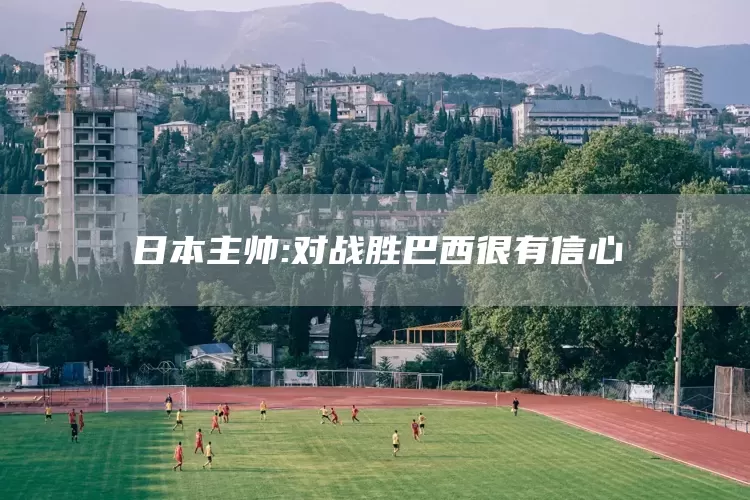 日本主帅:对战胜巴西很有信心(图1)
